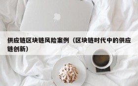 供应链区块链风险案例(区块链时代中的供应链创新)