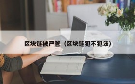 区块链被严管(区块链犯不犯法)