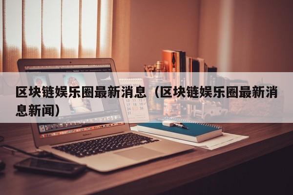 区块链娱乐圈最新消息（区块链娱乐圈最新消息新闻）