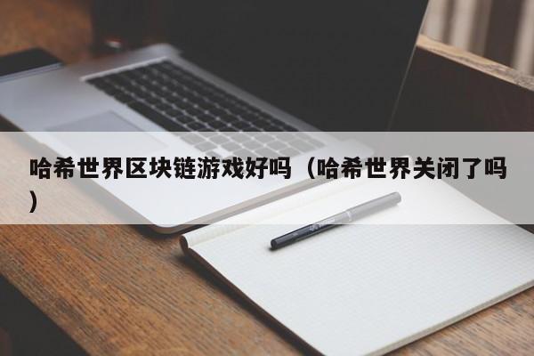 哈希世界区块链游戏好吗（哈希世界关闭了吗）