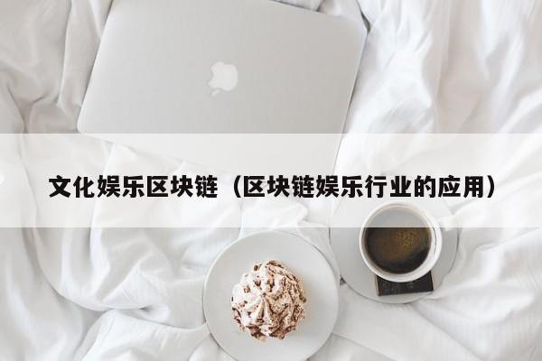 文化娱乐区块链（区块链娱乐行业的应用）