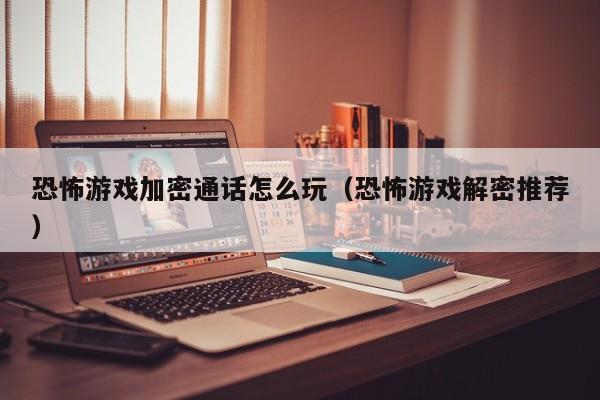 恐怖游戏加密通话怎么玩（恐怖游戏解密推荐）