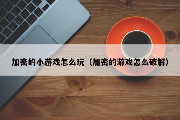加密的小游戏怎么玩（加密的游戏怎么破解）
