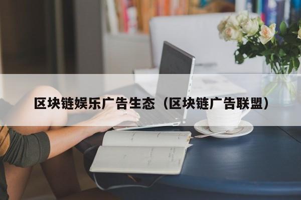 区块链娱乐广告生态（区块链广告联盟）
