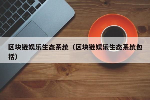区块链娱乐生态系统（区块链娱乐生态系统包括）