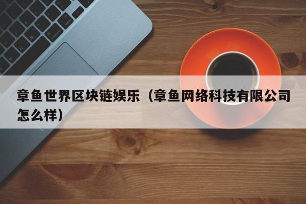 章鱼世界区块链娱乐（章鱼网络科技有限公司怎么样）