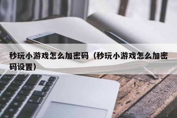 秒玩小游戏怎么加密码（秒玩小游戏怎么加密码设置）