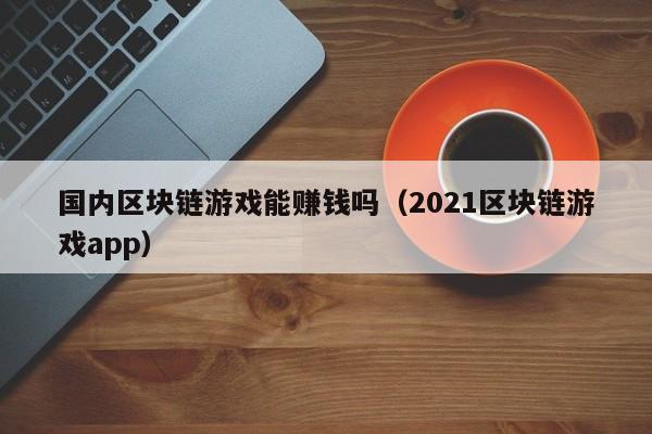 国内区块链游戏能赚钱吗（2021区块链游戏app）