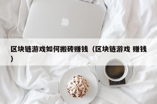 区块链游戏如何搬砖赚钱（区块链游戏 赚钱）