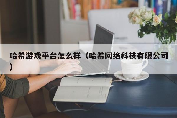 哈希游戏平台怎么样（哈希网络科技有限公司）