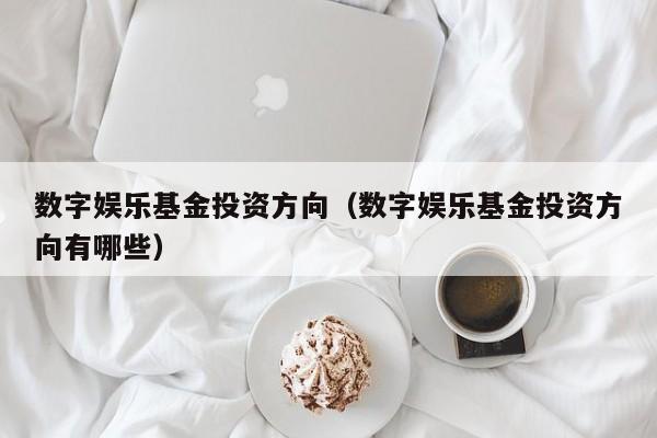 数字娱乐基金投资方向（数字娱乐基金投资方向有哪些）