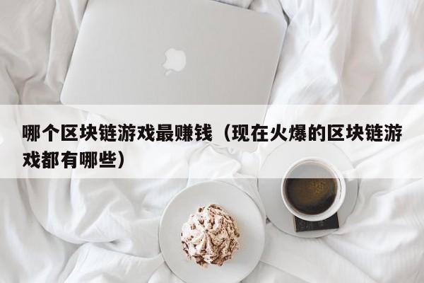 哪个区块链游戏最赚钱（现在火爆的区块链游戏都有哪些）