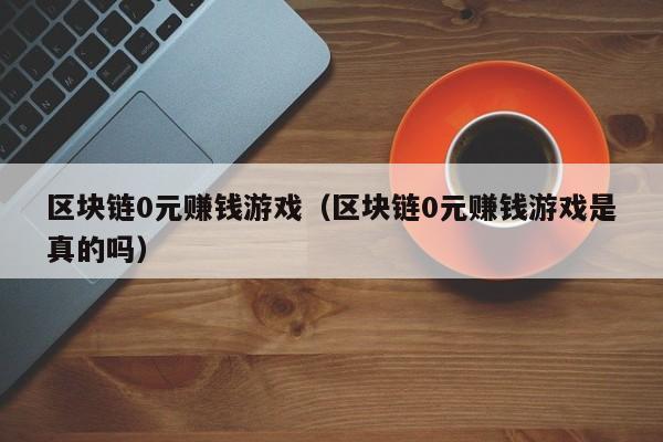 区块链0元赚钱游戏（区块链0元赚钱游戏是真的吗）
