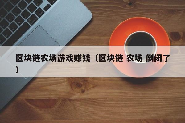 区块链农场游戏赚钱（区块链 农场 倒闭了）