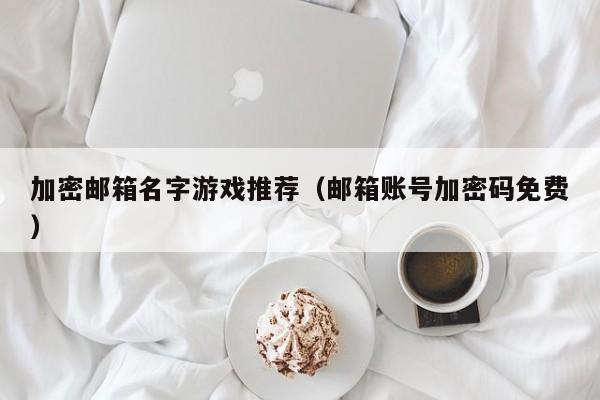 加密邮箱名字游戏推荐（邮箱账号加密码免费）
