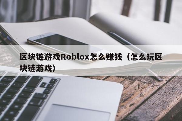 区块链游戏Roblox怎么赚钱（怎么玩区块链游戏）