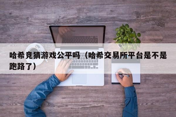 哈希竞猜游戏公平吗（哈希交易所平台是不是跑路了）