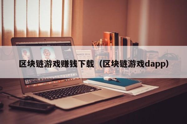 区块链游戏赚钱下载（区块链游戏dapp）