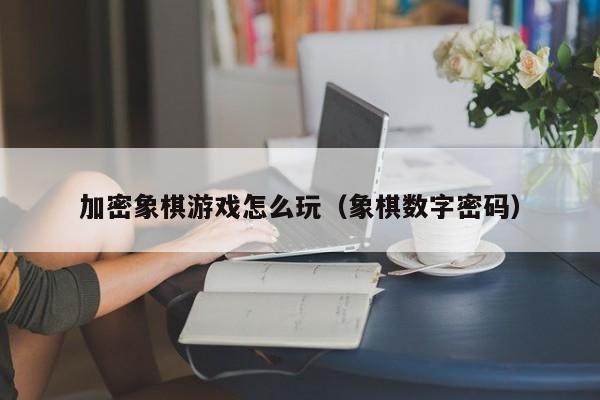 加密象棋游戏怎么玩（象棋数字密码）