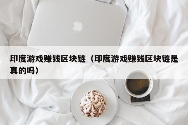 印度游戏赚钱区块链（印度游戏赚钱区块链是真的吗）
