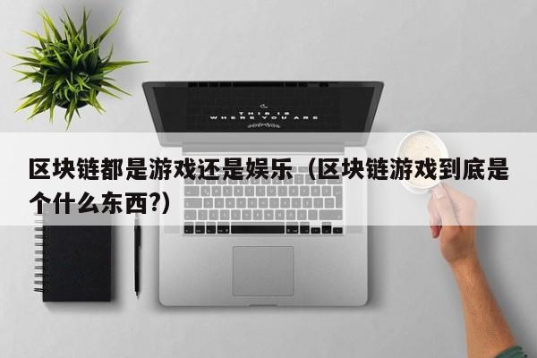 区块链都是游戏还是娱乐（区块链游戏到底是个什么东西?）