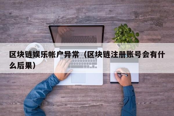 区块链娱乐帐户异常（区块链注册账号会有什么后果）