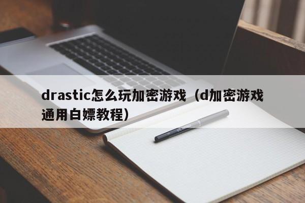 drastic怎么玩加密游戏（d加密游戏通用白嫖教程）