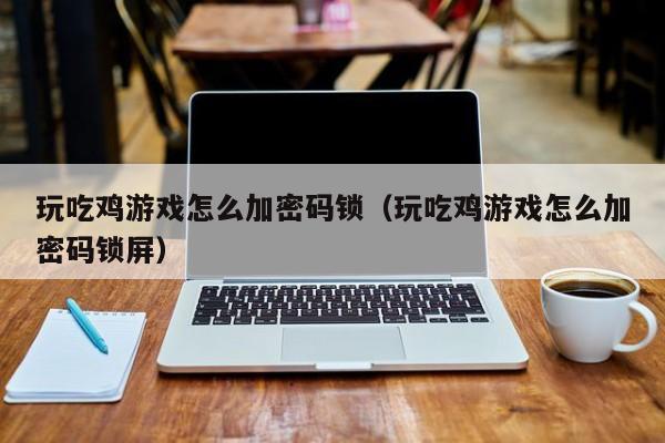 玩吃鸡游戏怎么加密码锁（玩吃鸡游戏怎么加密码锁屏）