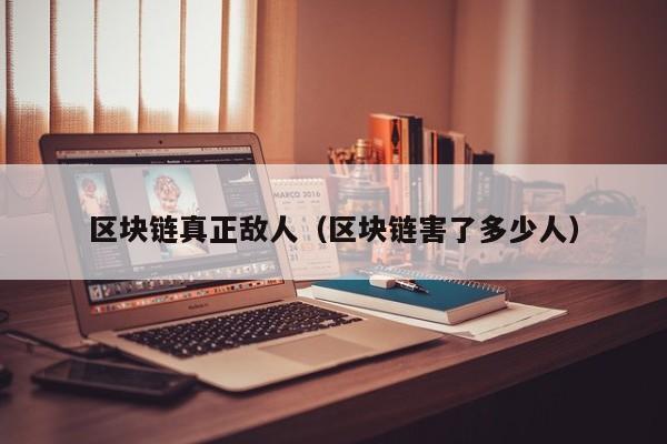 区块链真正敌人（区块链害了多少人）