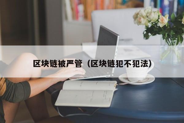 区块链被严管（区块链犯不犯法）