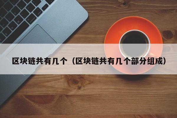 区块链共有几个（区块链共有几个部分组成）