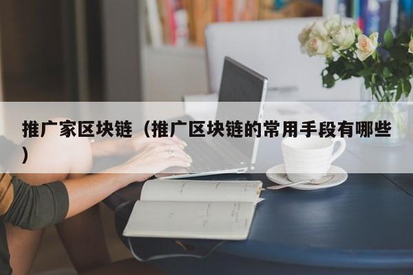 推广家区块链（推广区块链的常用手段有哪些）