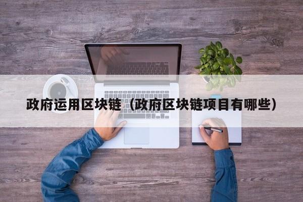政府运用区块链（政府区块链项目有哪些）
