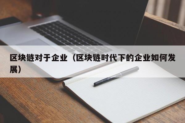 区块链对于企业（区块链时代下的企业如何发展）