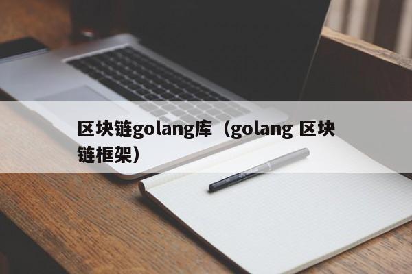 区块链golang库（golang 区块链框架）