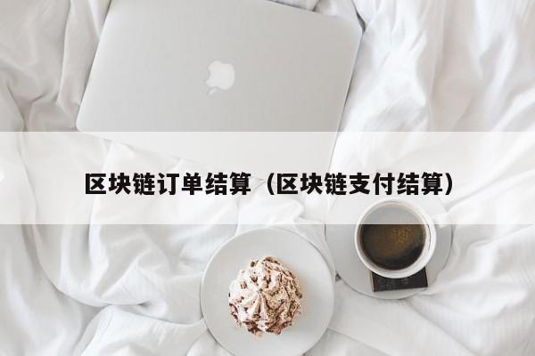 区块链订单结算（区块链支付结算）