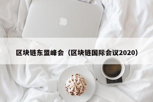 区块链东盟峰会（区块链国际会议2020）