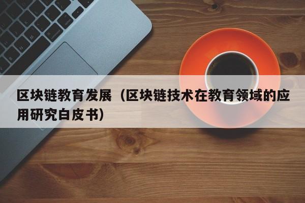 区块链教育发展（区块链技术在教育领域的应用研究白皮书）