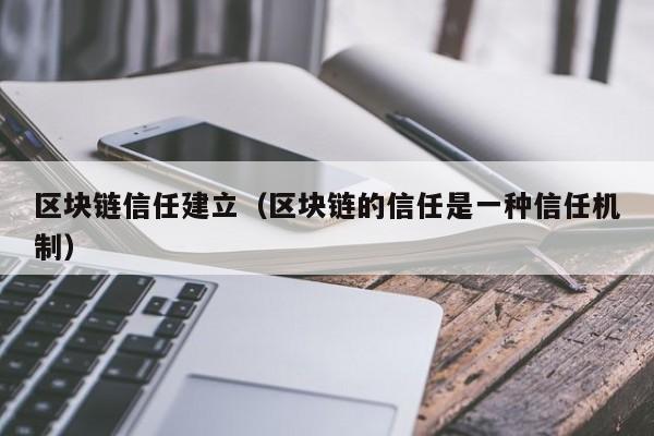 区块链信任建立（区块链的信任是一种信任机制）