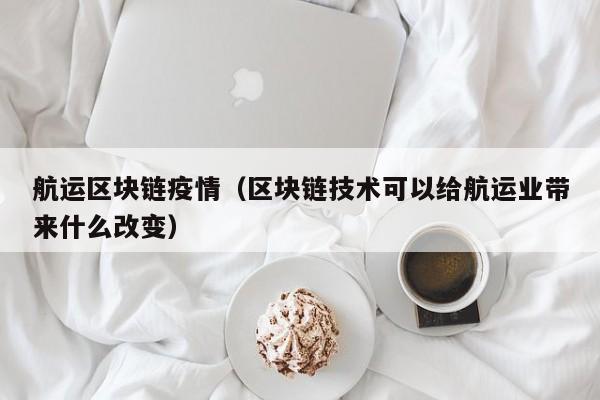 航运区块链疫情（区块链技术可以给航运业带来什么改变）