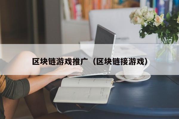 区块链游戏推广（区块链接游戏）