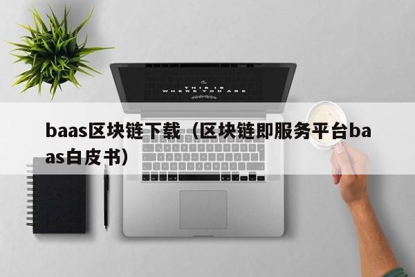 baas区块链下载（区块链即服务平台baas白皮书）