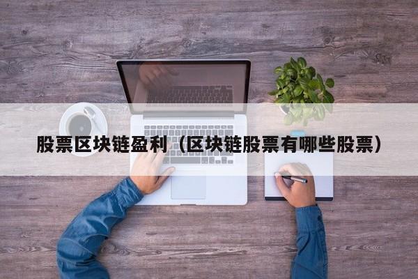 股票区块链盈利（区块链股票有哪些股票）