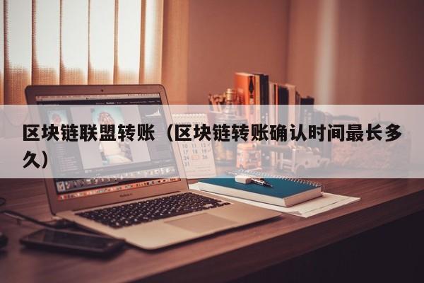 区块链联盟转账（区块链转账确认时间最长多久）