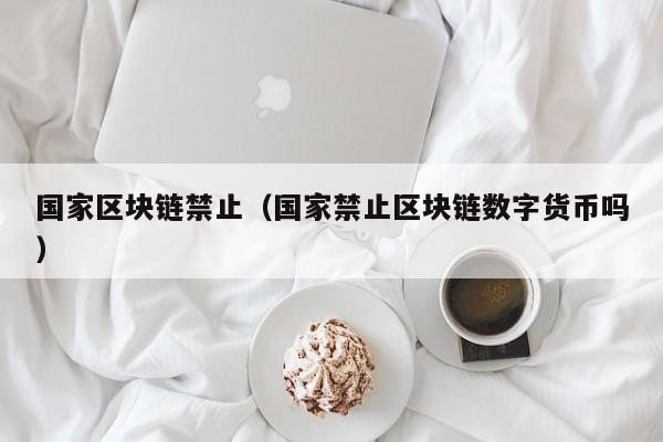 国家区块链禁止（国家禁止区块链数字货币吗）