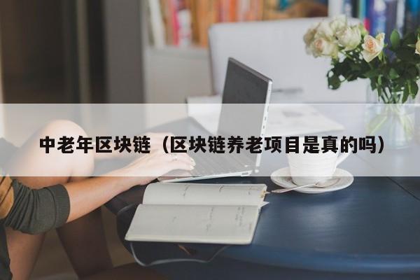 中老年区块链（区块链养老项目是真的吗）
