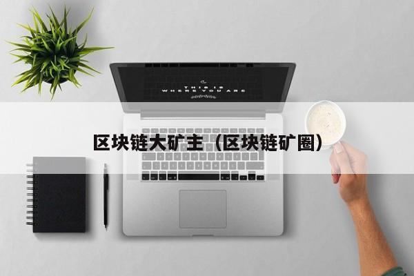 区块链大矿主（区块链矿圈）