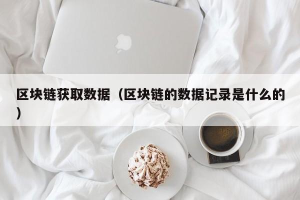 区块链获取数据（区块链的数据记录是什么的）