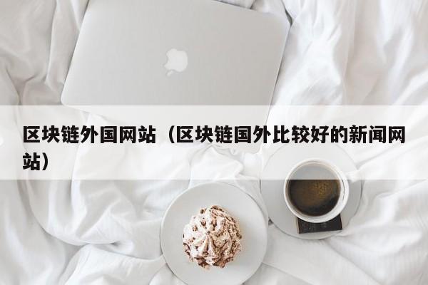 区块链外国网站（区块链国外比较好的新闻网站）