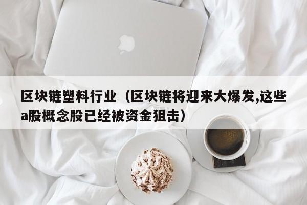 区块链塑料行业（区块链将迎来大爆发,这些a股概念股已经被资金狙击）